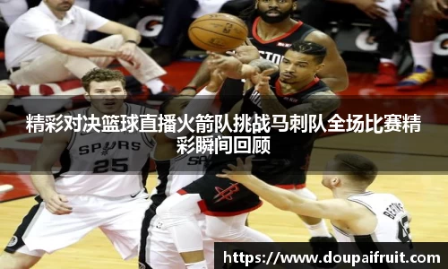 精彩对决篮球直播火箭队挑战马刺队全场比赛精彩瞬间回顾