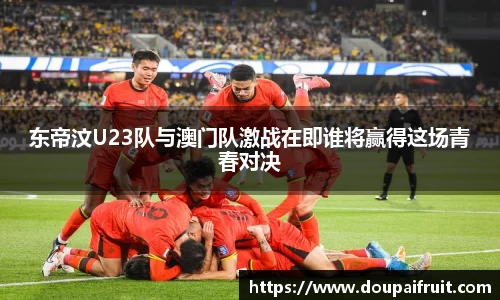 东帝汶U23队与澳门队激战在即谁将赢得这场青春对决